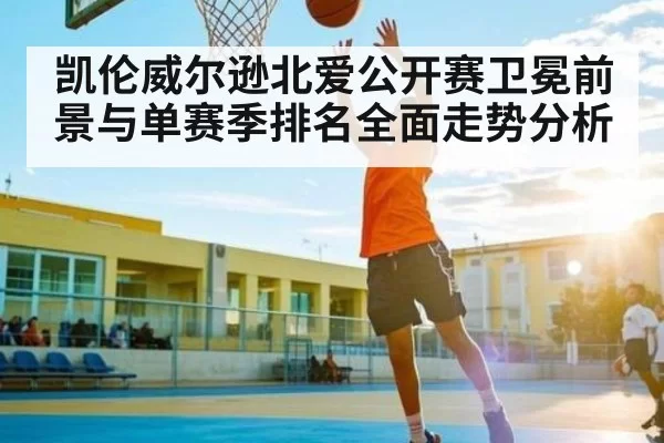 凯伦威尔逊北爱公开赛卫冕前景与单赛季排名全面走势分析